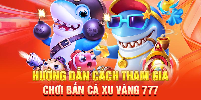 Hướng dẫn cách tham gia chơi Bắn cá xu Vàng 777